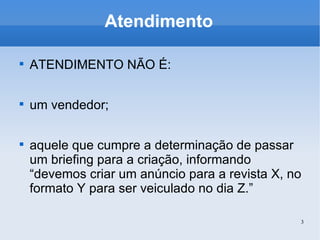Atendimento ATENDIMENTO NÃO É: um vendedor; aquele que cumpre a determinação de passar um briefing para a criação, informando “devemos criar um anúncio para a revista X, no formato Y para ser veiculado no dia Z.” 