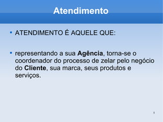 Atendimento ATENDIMENTO É AQUELE QUE: representando a sua  Agência , torna-se o coordenador do processo de zelar pelo negócio do  Cliente , sua marca, seus produtos e serviços. 