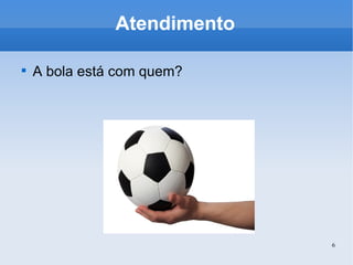Atendimento A bola está com quem? 