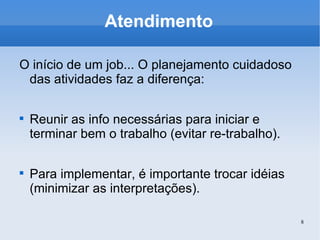 Atendimento O início de um job... O planejamento cuidadoso das atividades faz a diferença: Reunir as info necessárias para iniciar e terminar bem o trabalho (evitar re-trabalho). Para implementar, é importante trocar idéias (minimizar as interpretações). 
