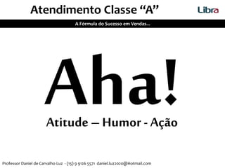 A Fórmula do Sucesso em Vendas...
Atitude – Humor - Ação
Atendimento Classe “A”
Professor Daniel de Carvalho Luz - (15) 9 9126 5571 daniel.luz2020@Hotmail.com
 