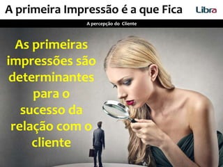 A primeira Impressão é a que Fica
A percepção do Cliente
As primeiras
impressões são
determinantes
para o
sucesso da
relação com o
cliente
 