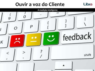 A medição Inteligente
Ouvir a voz do Cliente
 