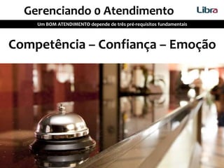 Competência – Confiança – Emoção
Gerenciando 0 Atendimento
Um BOM ATENDIMENTO depende de três pré-requisitos fundamentais
 