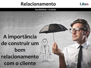 A importância
de construir um
bom
relacionamento
com o cliente
Relacionamento
Sensibilidade e Cuidado
 