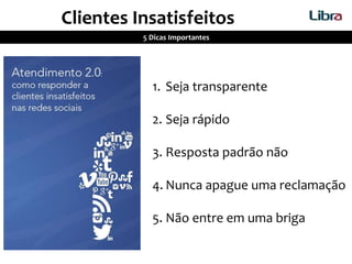 Clientes Insatisfeitos
5 Dicas Importantes
1. Seja transparente
2. Seja rápido
3. Resposta padrão não
4. Nunca apague uma reclamação
5. Não entre em uma briga
 