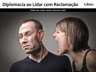 Diplomacia ao Lidar com Reclamação
Saber dar razão a quem não tem razão
 