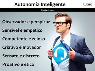 Autonomia Inteligente
Empowerment
Observador e perspicaz
Sensível e empático
Competente e zeloso
Criativo e Inovador
Sensato e discreto
Proativo e ético
 