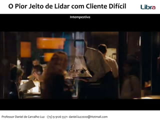 Intempestivo
O Pior Jeito de Lidar com Cliente Difícil
Professor Daniel de Carvalho Luz - (15) 9 9126 5571 daniel.luz2020@Hotmail.com
 