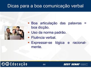 Dicas para a boa comunicação verbal

 Boa articulação das palavras =
boa dicção.
 Uso da norma padrão.
 Fluência verbal.
 Expressar-se lógica e racionalmente.

44

 