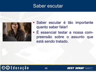 Saber ouvir
Saber escutar
 Saber escutar é tão importante
quanto saber falar!
 É essencial testar a nossa compreensão sobre o assunto que
está sendo tratado.

48

 