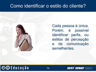 Como identificar o estilo do cliente?

Cada pessoa é única.
Porém, é possível
identificar perfis, ou
estilos de percepção
e de comunicação
semelhantes.

74

 