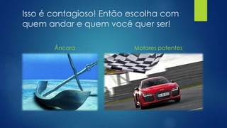 Isso é contagioso! Então escolha com
quem andar e quem você quer ser!
Âncora Motores potentes
 