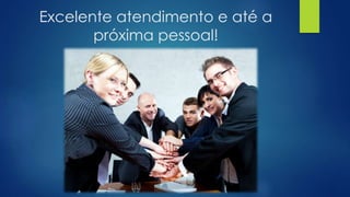 Excelente atendimento e até a
próxima pessoal!
 