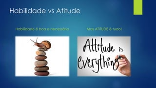 Habilidade vs Atitude
Habilidade é boa e necessária Mas ATITUDE é tudo!
 