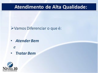 Atendimento de Alta Qualidade:
Vamos Diferenciar o que é:
• Atender Bem
e
• Tratar Bem
 