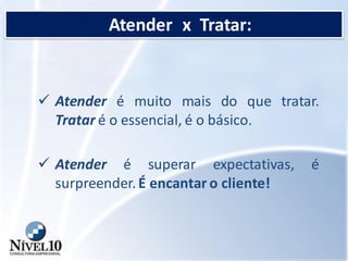 Atender x Tratar:
 Atender é muito mais do que tratar.
Tratar é o essencial, é o básico.
 Atender é superar expectativas, é
surpreender.É encantar o cliente!
 