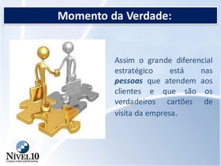 Momento da Verdade:
Assim o grande diferencial
estratégico está nas
pessoas que atendem aos
clientes e que são os
verdadeiros cartões de
visita da empresa.
 