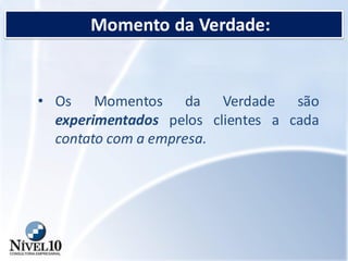 Momento da Verdade:
• Os Momentos da Verdade são
experimentados pelos clientes a cada
contato com a empresa.
 