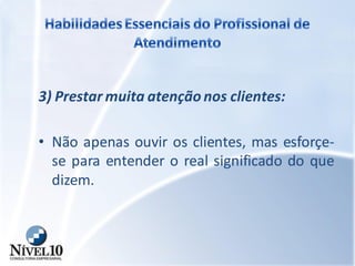 3) Prestar muita atenção nos clientes:
• Não apenas ouvir os clientes, mas esforçe-
se para entender o real significado do que
dizem.
 