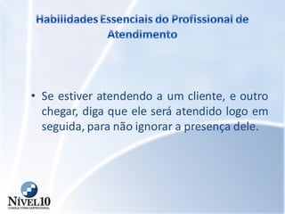 • Se estiver atendendo a um cliente, e outro
chegar, diga que ele será atendido logo em
seguida, para não ignorar a presença dele.
 