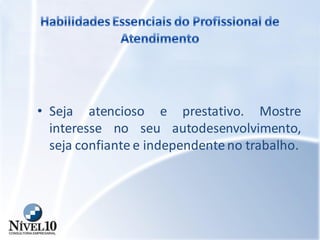 • Seja atencioso e prestativo. Mostre
interesse no seu autodesenvolvimento,
seja confiante e independenteno trabalho.
 