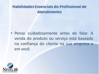 • Pense cuidadosamente antes de falar. A
venda do produto ou serviço está baseado
na confiança do cliente na sua empresa e
em você.
 