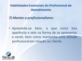 7) Manter o profissionalismo:
• Apresente-se bem, o que inclui boa
aparência e zelo na forma de se apresentar
e vestir, bem como mantenha uma atitude
profissionalem relação ao cliente.
 
