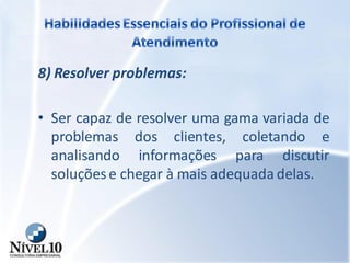 8) Resolver problemas:
• Ser capaz de resolver uma gama variada de
problemas dos clientes, coletando e
analisando informações para discutir
soluções e chegar à mais adequada delas.
 