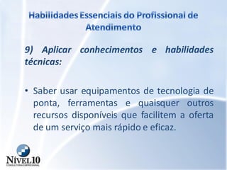 9) Aplicar conhecimentos e habilidades
técnicas:
• Saber usar equipamentos de tecnologia de
ponta, ferramentas e quaisquer outros
recursos disponíveis que facilitem a oferta
de um serviço mais rápido e eficaz.
 