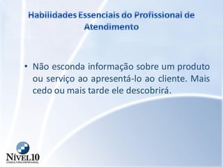 • Não esconda informação sobre um produto
ou serviço ao apresentá-lo ao cliente. Mais
cedo ou mais tarde ele descobrirá.
 