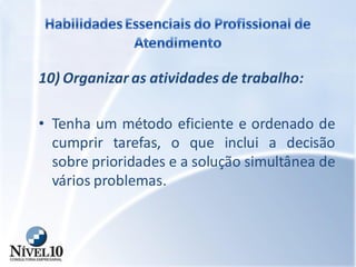 10) Organizar as atividades de trabalho:
• Tenha um método eficiente e ordenado de
cumprir tarefas, o que inclui a decisão
sobre prioridades e a solução simultânea de
vários problemas.
 