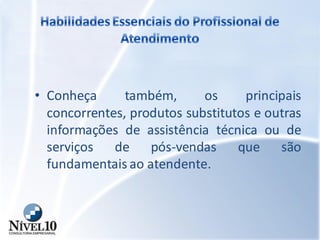 • Conheça também, os principais
concorrentes, produtos substitutos e outras
informações de assistência técnica ou de
serviços de pós-vendas que são
fundamentais ao atendente.
 