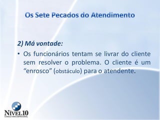 2) Má vontade:
• Os funcionários tentam se livrar do cliente
sem resolver o problema. O cliente é um
“enrosco” (obstáculo) para o atendente.
 