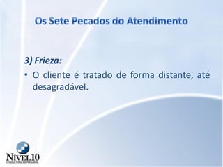 3) Frieza:
• O cliente é tratado de forma distante, até
desagradável.
 