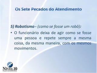 5) Robotismo - (como se fosse um robô):
• O funcionário deixa de agir como se fosse
uma pessoa e repete sempre a mesma
coisa, da mesma maneira, com os mesmos
movimentos.
 