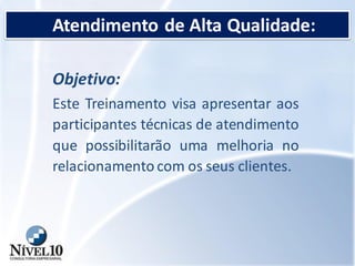 Atendimento de Alta Qualidade:
Objetivo:
Este Treinamento visa apresentar aos
participantes técnicas de atendimento
que possibilitarão uma melhoria no
relacionamento com os seus clientes.
 