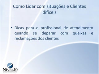 Como Lidar com situações e Clientes
difíceis
• Dicas para o profissional de atendimento
quando se deparar com queixas e
reclamações dos clientes
 