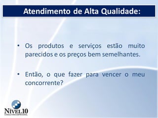 Atendimento de Alta Qualidade:
• Os produtos e serviços estão muito
parecidos e os preços bem semelhantes.
• Então, o que fazer para vencer o meu
concorrente?
 