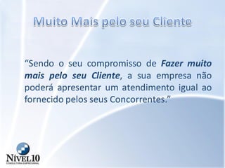 “Sendo o seu compromisso de Fazer muito
mais pelo seu Cliente, a sua empresa não
poderá apresentar um atendimento igual ao
fornecido pelos seus Concorrentes.”
 