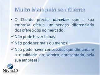 • O Cliente precisa perceber que a sua
empresa efetua um serviço diferenciado
dos oferecidos no mercado.
Não pode haver falhas!
Não pode ser mais ou menos!
Não pode haver concessões que dimunuam
a qualidade do serviço apresentado pela
sua empresa!
 