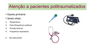 Atenção a pacientes politraumatizados
• Exame primário
• Sinais vitais:
1. Temperatura
2. Pulso (frequência cardíaca)
3. Pressão Arterial
4. Frequência respiratória
5. Dor (discutível)
 
