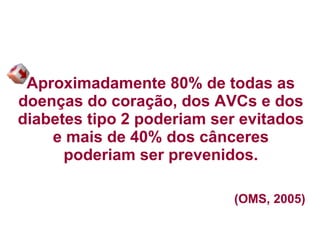 Aproximadamente 80% de todas as
doenças do coração, dos AVCs e dos
diabetes tipo 2 poderiam ser evitados
e mais de 40% dos cânceres
poderiam ser prevenidos.
(OMS, 2005)
 