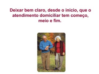 Deixar bem claro, desde o inicio, que o
atendimento domiciliar tem começo,
meio e fim.
 