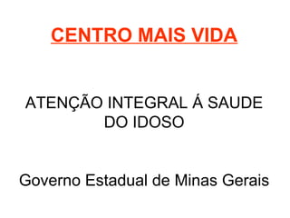 CENTRO MAIS VIDA
ATENÇÃO INTEGRAL Á SAUDE
DO IDOSO
Governo Estadual de Minas Gerais
 