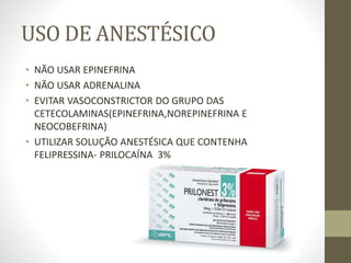 USO DE ANESTÉSICO
• NÃO USAR EPINEFRINA
• NÃO USAR ADRENALINA
• EVITAR VASOCONSTRICTOR DO GRUPO DAS
CETECOLAMINAS(EPINEFRINA,NOREPINEFRINA E
NEOCOBEFRINA)
• UTILIZAR SOLUÇÃO ANESTÉSICA QUE CONTENHA
FELIPRESSINA- PRILOCAÍNA 3%
 