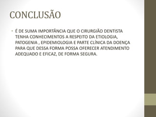 CONCLUSÃO
• É DE SUMA IMPORTÂNCIA QUE O CIRURGIÃO DENTISTA
TENHA CONHECIMENTOS A RESPEITO DA ETIOLOGIA,
PATOGENIA , EPIDEMIOLOGIA E PARTE CLÍNICA DA DOENÇA
PARA QUE DESSA FORMA POSSA OFERECER ATENDIMENTO
ADEQUADO E EFICAZ, DE FORMA SEGURA.
 