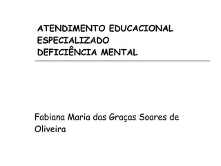 ATENDIMENTO EDUCACIONAL ESPECIALIZADO DEFICIÊNCIA MENTAL Fabiana Maria das Graças Soares de Oliveira 