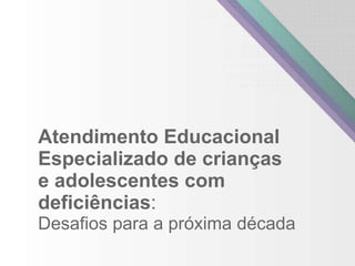 Atendimento Educacional
Especializado de crianças
e adolescentes com
deficiências:
Desafios para a próxima década
 