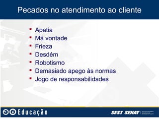 Pecados no atendimento ao cliente

      Apatia
      Má vontade
      Frieza
      Desdém
      Robotismo
      Demasiado apego às normas
      Jogo de responsabilidades
 
